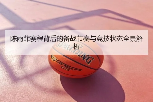 陈雨菲赛程背后的备战节奏与竞技状态全景解析