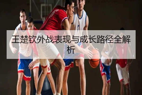 王楚钦外战表现与成长路径全解析