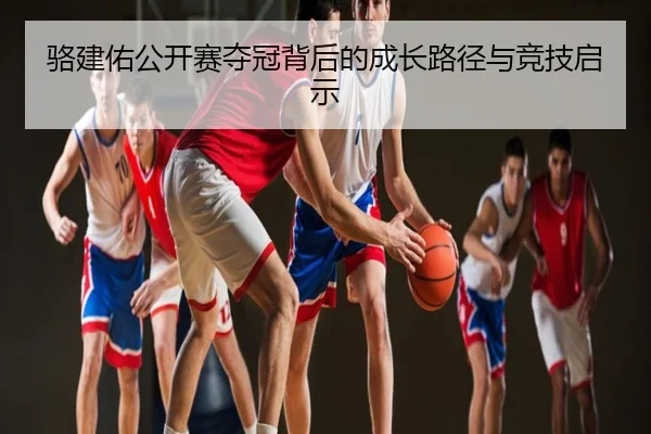 骆建佑公开赛夺冠背后的成长路径与竞技启示