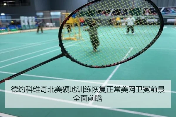 德约科维奇北美硬地训练恢复正常美网卫冕前景全面前瞻