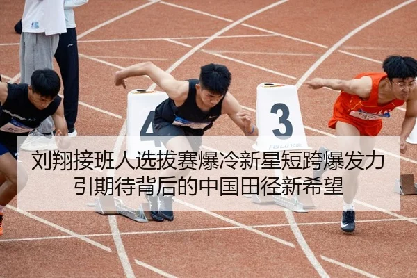 刘翔接班人选拔赛爆冷新星短跨爆发力引期待背后的中国田径新希望
