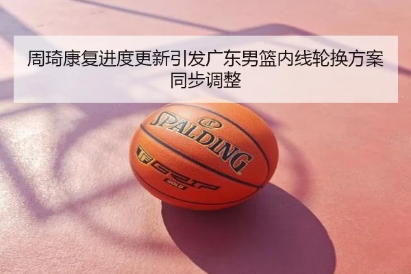 周琦康复进度更新引发广东男篮内线轮换方案同步调整