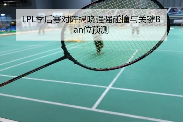 LPL季后赛对阵揭晓强强碰撞与关键Ban位预测