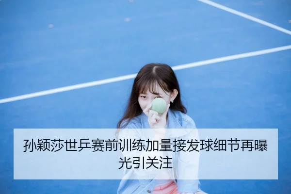 孙颖莎世乒赛前训练加量接发球细节再曝光引关注