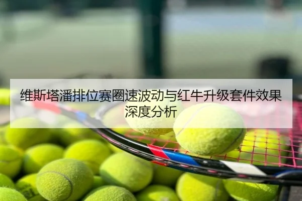 维斯塔潘排位赛圈速波动与红牛升级套件效果深度分析