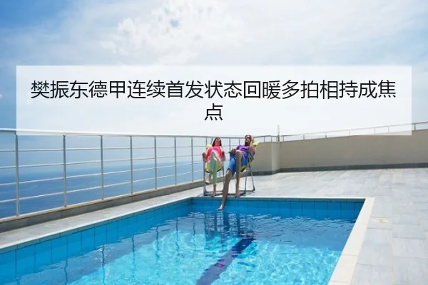 樊振东德甲连续首发状态回暖多拍相持成焦点